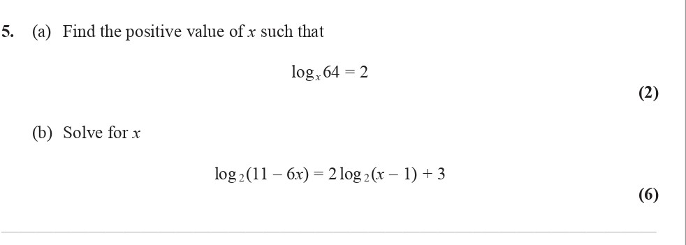 5.-(a)-Find-the-positive-value-of-$x$-such-that-\[-\log_x-64-=-2-\]--(b)-Solve-for-$x$--\[-\log_2-(11---6x)-=-2-\log_2-(x---1)-+-3-\]-Edexcel-A-Level Maths Pure-Question 6-2010-Paper 4.png